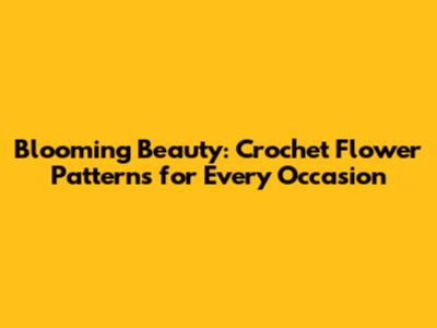 Blooming Beauty: Crochet Flower Patterns for Every Occasion