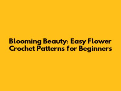Blooming Beauty: Easy Flower Crochet Patterns for Beginners