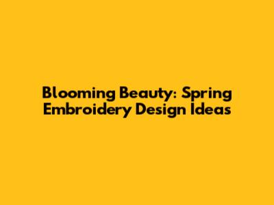 Blooming Beauty: Spring Embroidery Design Ideas