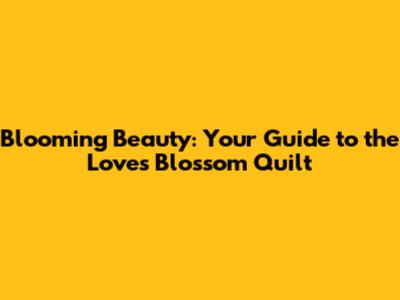 Blooming Beauty: Your Guide to the Love's Blossom Quilt