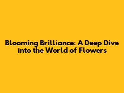 Blooming Brilliance: A Deep Dive into the World of Flowers