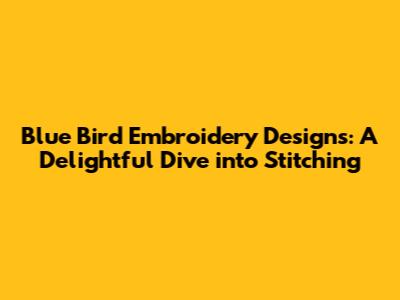 Blue Bird Embroidery Designs: A Delightful Dive into Stitching