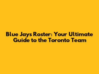 Blue Jays Roster: Your Ultimate Guide to the Toronto Team
