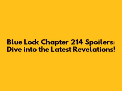 Blue Lock Chapter 214 Spoilers: Dive into the Latest Revelations!