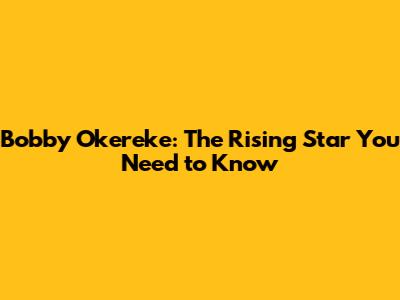 Bobby Okereke: The Rising Star You Need to Know