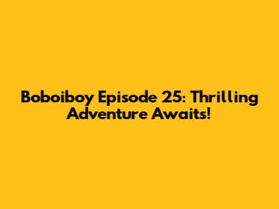 Boboiboy Episode 25: Thrilling Adventure Awaits!