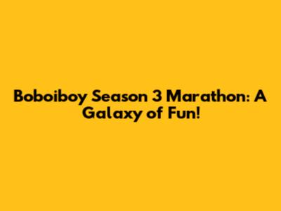 Boboiboy Season 3 Marathon: A Galaxy of Fun!