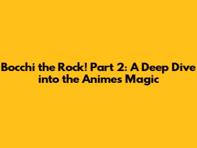 Bocchi the Rock! Part 2: A Deep Dive into the Anime's Magic
