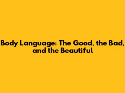 Body Language: The Good, the Bad, and the Beautiful