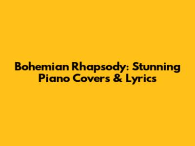 Bohemian Rhapsody: Stunning Piano Covers & Lyrics