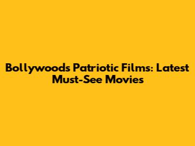 Bollywood's Patriotic Films: Latest Must-See Movies
