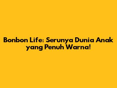 Bonbon Life: Serunya Dunia Anak yang Penuh Warna!