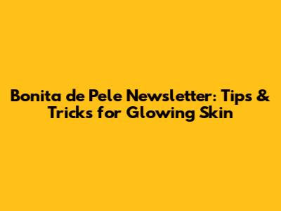 Bonita de Pele Newsletter: Tips & Tricks for Glowing Skin