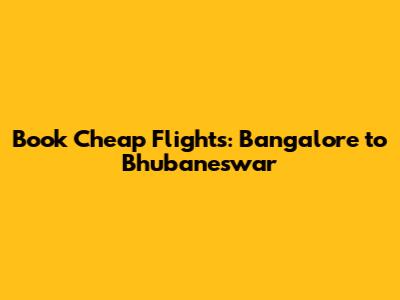 Book Cheap Flights: Bangalore to Bhubaneswar