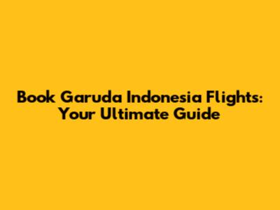Book Garuda Indonesia Flights: Your Ultimate Guide