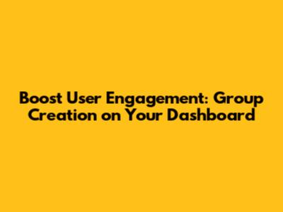 Boost User Engagement: Group Creation on Your Dashboard