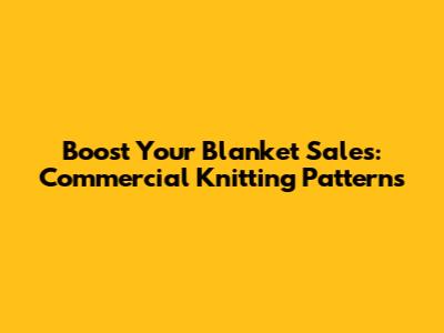 Boost Your Blanket Sales: Commercial Knitting Patterns