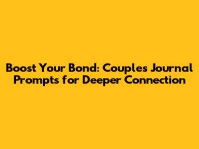Boost Your Bond: Couple's Journal Prompts for Deeper Connection
