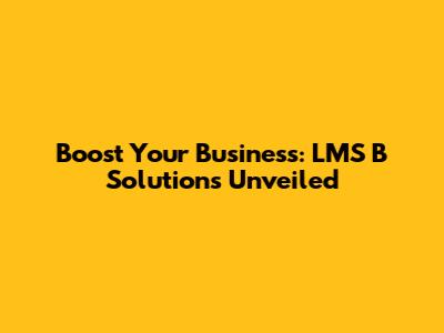 Boost Your Business: LMS B Solutions Unveiled