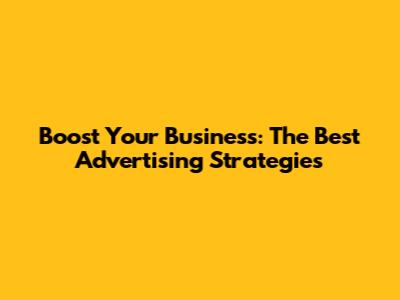 Boost Your Business: The Best Advertising Strategies