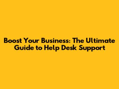 Boost Your Business: The Ultimate Guide to Help Desk Support