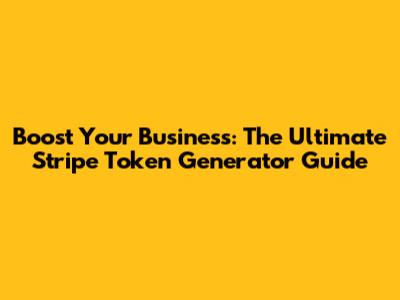 Boost Your Business: The Ultimate Stripe Token Generator Guide
