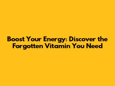 Boost Your Energy: Discover the Forgotten Vitamin You Need