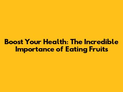 Boost Your Health: The Incredible Importance of Eating Fruits