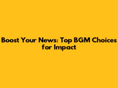 Boost Your News: Top BGM Choices for Impact