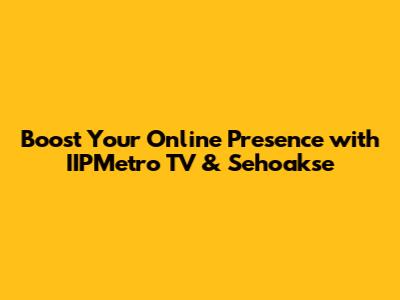 Boost Your Online Presence with IIPMetro TV & Sehoakse