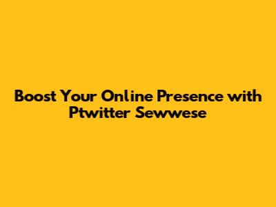 Boost Your Online Presence with Ptwitter Sewwese