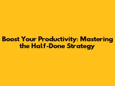 Boost Your Productivity: Mastering the Half-Done Strategy