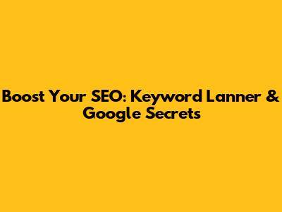 Boost Your SEO: Keyword Lanner & Google Secrets