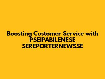 Boosting Customer Service with PSEIPABILENESE SEREPORTERNEWSSE