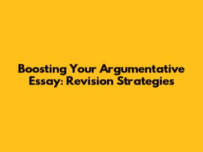 Boosting Your Argumentative Essay: Revision Strategies
