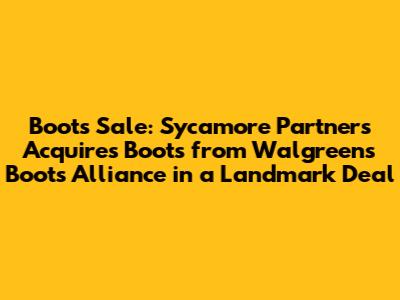 Boots Sale: Sycamore Partners Acquires Boots from Walgreens Boots Alliance in a Landmark Deal