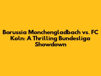 Borussia Monchengladbach vs. FC Koln: A Thrilling Bundesliga Showdown