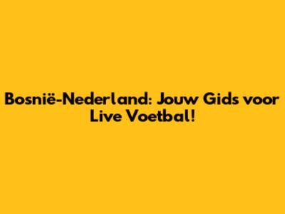 Bosnië-Nederland: Jouw Gids voor Live Voetbal!