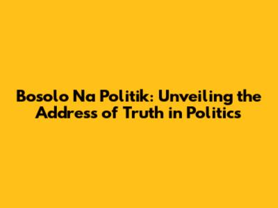 Bosolo Na Politik: Unveiling the Address of Truth in Politics