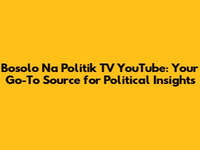 Bosolo Na Politik TV YouTube: Your Go-To Source for Political Insights