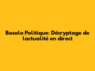 Bosolo Politique: Décryptage de l'actualité en direct
