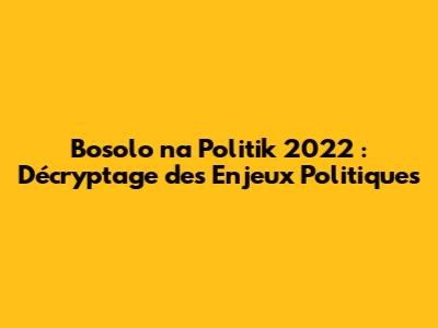 Bosolo na Politik 2022 : Décryptage des Enjeux Politiques