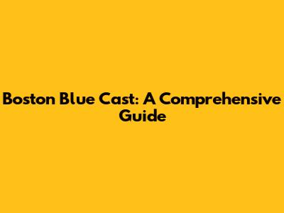 Boston Blue Cast: A Comprehensive Guide