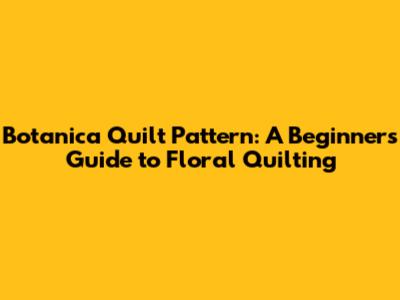 Botanica Quilt Pattern: A Beginner's Guide to Floral Quilting