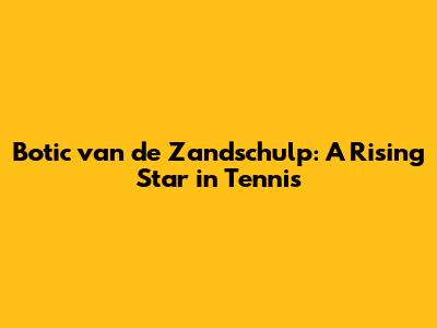 Botic van de Zandschulp: A Rising Star in Tennis