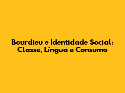 Bourdieu e Identidade Social: Classe, Língua e Consumo
