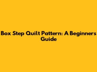 Box Step Quilt Pattern: A Beginner's Guide