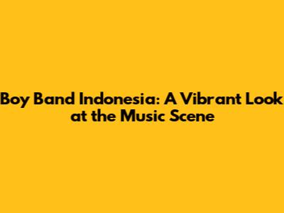 Boy Band Indonesia: A Vibrant Look at the Music Scene