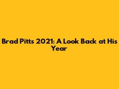 Brad Pitt's 2021: A Look Back at His Year