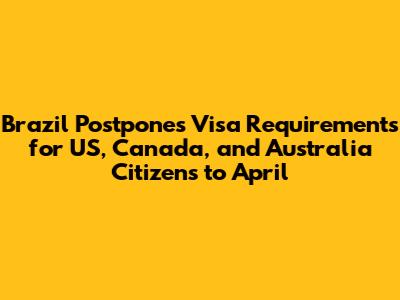 Brazil Postpones Visa Requirements for US, Canada, and Australia Citizens to April